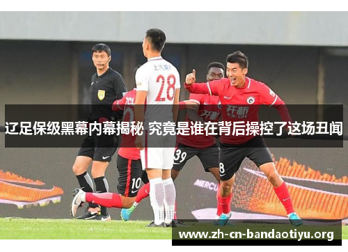 辽足保级黑幕内幕揭秘 究竟是谁在背后操控了这场丑闻 辽足保级黑幕内幕揭秘 究竟是谁在背后操控了这场丑闻