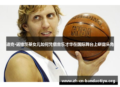 迪克·诺维茨基女儿如何凭借音乐才华在国际舞台上崭露头角