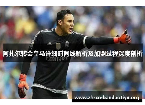 阿扎尔转会皇马详细时间线解析及加盟过程深度剖析 阿扎尔转会皇马详细时间线解析及加盟过程深度剖析