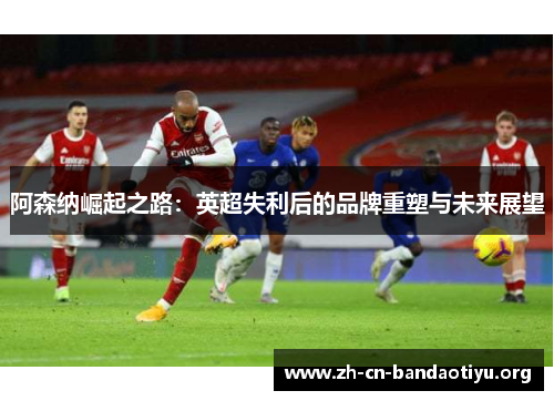 阿森纳崛起之路:英超失利后的品牌重塑与未来展望 阿森纳崛起之路:英超失利后的品牌重塑与未来展望