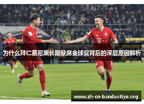 为什么拜仁慕尼黑长期缺席金球奖背后的深层原因解析