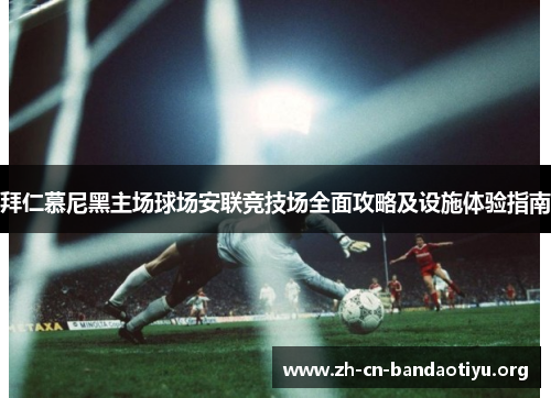 拜仁慕尼黑主场球场安联竞技场全面攻略及设施体验指南