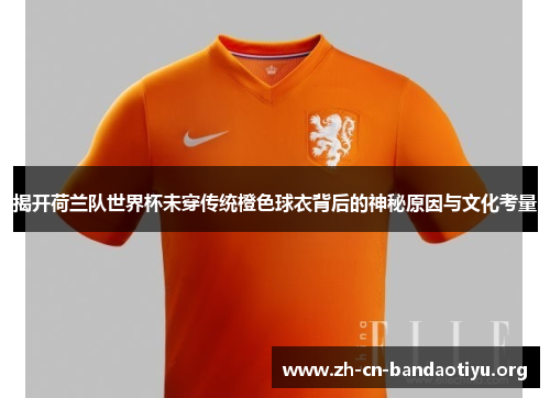 揭开荷兰队世界杯未穿传统橙色球衣背后的神秘原因与文化考量 揭开荷兰队世界杯未穿传统橙色球衣背后的神秘原因与文化考量