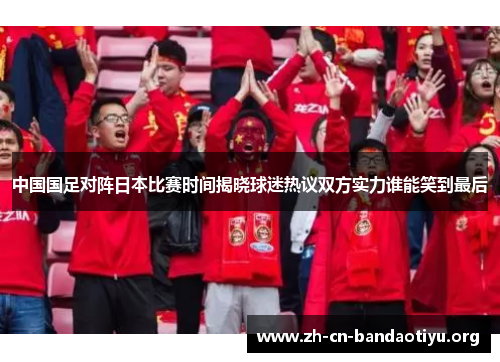 中国国足对阵日本比赛时间揭晓球迷热议双方实力谁能笑到最后 中国国足对阵日本比赛时间揭晓球迷热议双方实力谁能笑到最后