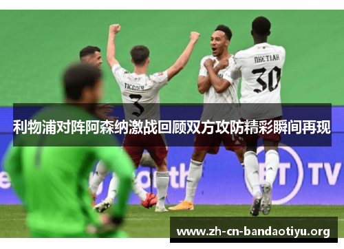 利物浦对阵阿森纳激战回顾双方攻防精彩瞬间再现 利物浦对阵阿森纳激战回顾双方攻防精彩瞬间再现